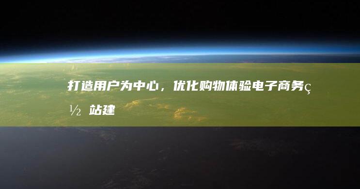 打造用户为中心，优化购物体验：电子商务网站建设核心策略