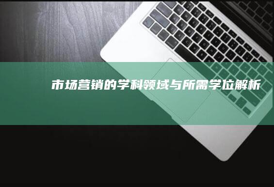 市场营销的学科领域与所需学位解析